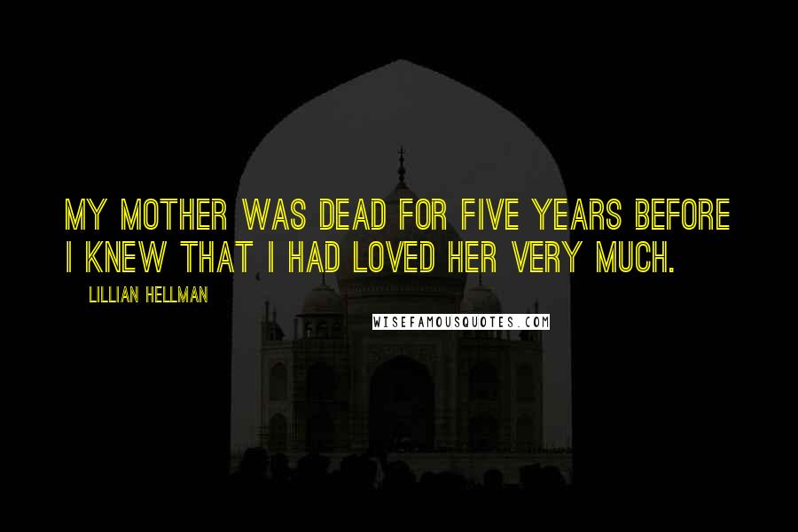 Lillian Hellman Quotes: My mother was dead for five years before I knew that I had loved her very much.