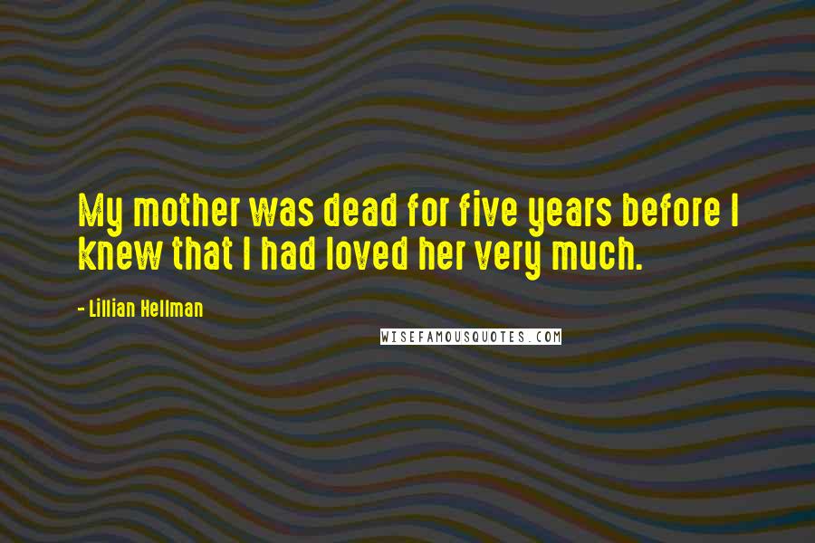 Lillian Hellman Quotes: My mother was dead for five years before I knew that I had loved her very much.