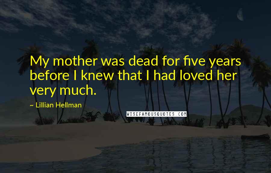 Lillian Hellman Quotes: My mother was dead for five years before I knew that I had loved her very much.