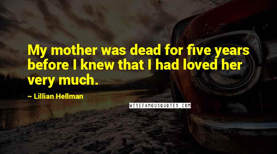 Lillian Hellman Quotes: My mother was dead for five years before I knew that I had loved her very much.