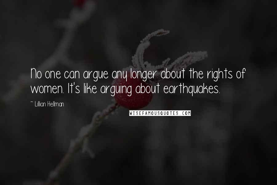 Lillian Hellman Quotes: No one can argue any longer about the rights of women. It's like arguing about earthquakes.