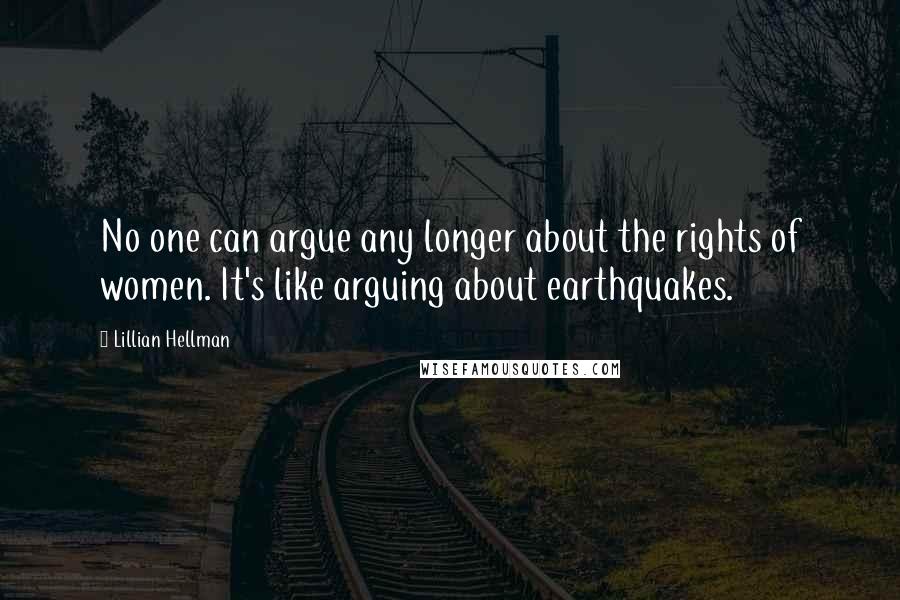 Lillian Hellman Quotes: No one can argue any longer about the rights of women. It's like arguing about earthquakes.