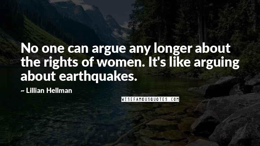 Lillian Hellman Quotes: No one can argue any longer about the rights of women. It's like arguing about earthquakes.