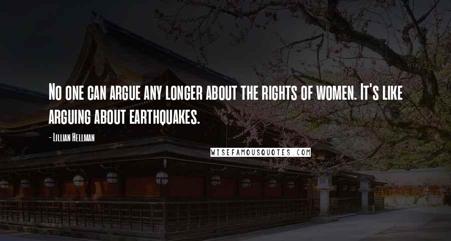 Lillian Hellman Quotes: No one can argue any longer about the rights of women. It's like arguing about earthquakes.