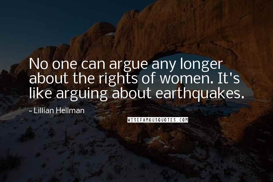 Lillian Hellman Quotes: No one can argue any longer about the rights of women. It's like arguing about earthquakes.