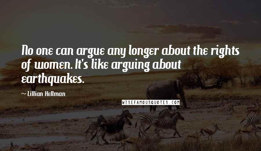 Lillian Hellman Quotes: No one can argue any longer about the rights of women. It's like arguing about earthquakes.