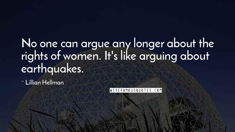 Lillian Hellman Quotes: No one can argue any longer about the rights of women. It's like arguing about earthquakes.