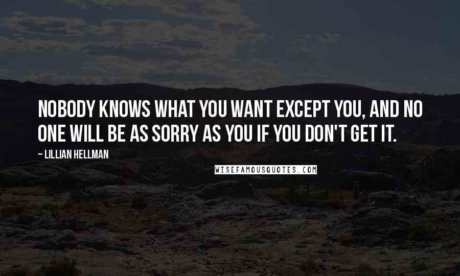 Lillian Hellman Quotes: Nobody knows what you want except you, and no one will be as sorry as you if you don't get it.