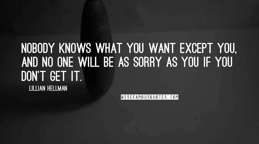 Lillian Hellman Quotes: Nobody knows what you want except you, and no one will be as sorry as you if you don't get it.