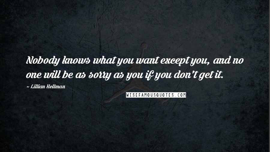 Lillian Hellman Quotes: Nobody knows what you want except you, and no one will be as sorry as you if you don't get it.