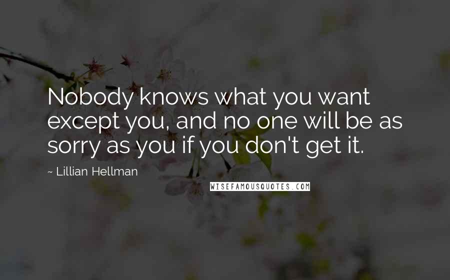 Lillian Hellman Quotes: Nobody knows what you want except you, and no one will be as sorry as you if you don't get it.