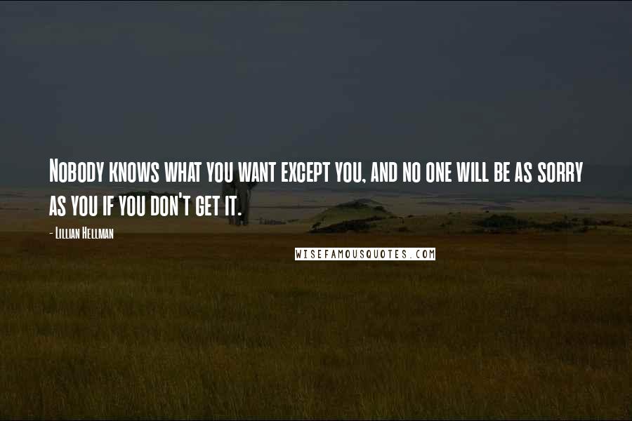 Lillian Hellman Quotes: Nobody knows what you want except you, and no one will be as sorry as you if you don't get it.