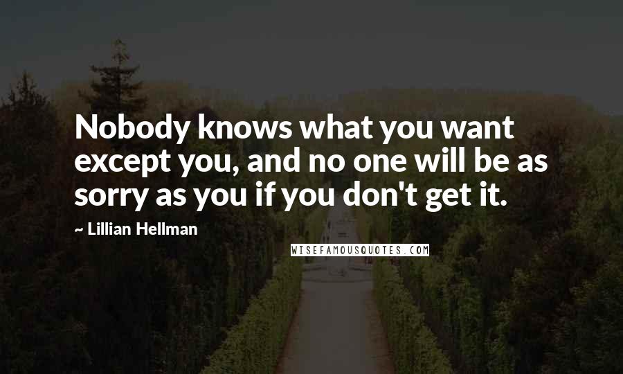 Lillian Hellman Quotes: Nobody knows what you want except you, and no one will be as sorry as you if you don't get it.