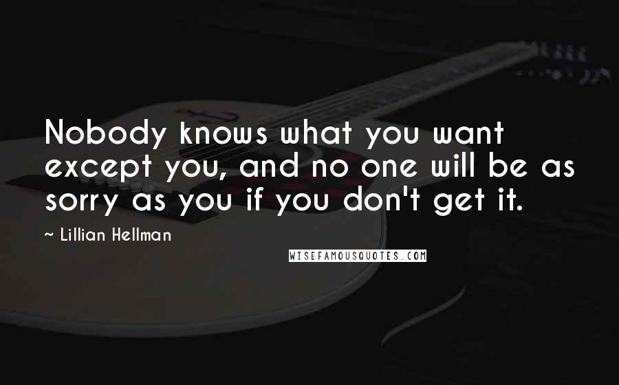 Lillian Hellman Quotes: Nobody knows what you want except you, and no one will be as sorry as you if you don't get it.