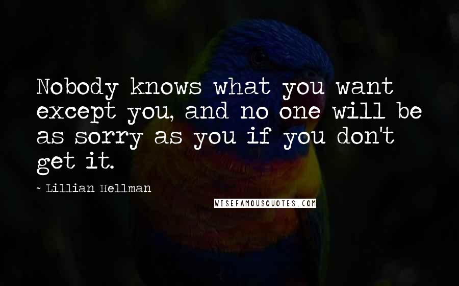 Lillian Hellman Quotes: Nobody knows what you want except you, and no one will be as sorry as you if you don't get it.