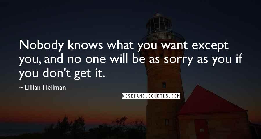 Lillian Hellman Quotes: Nobody knows what you want except you, and no one will be as sorry as you if you don't get it.