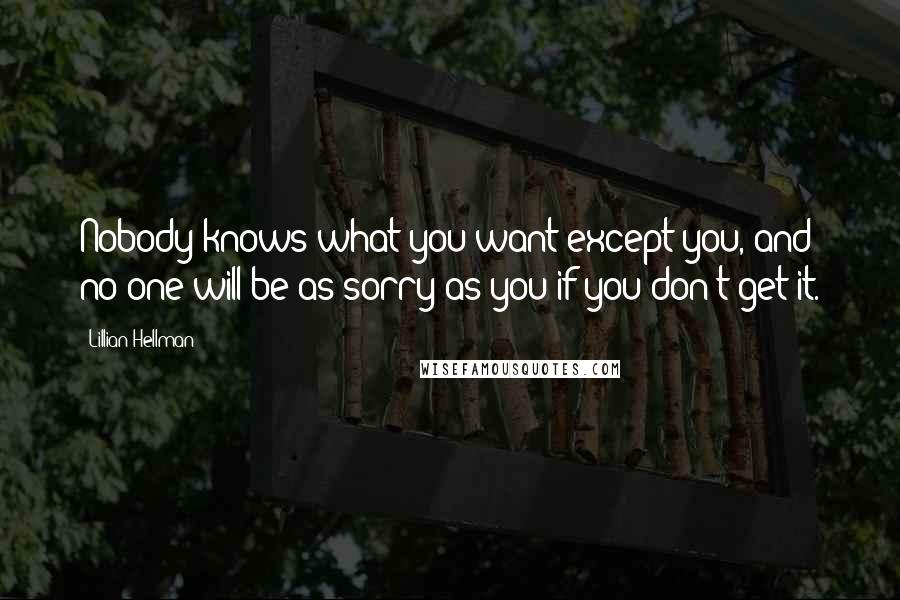 Lillian Hellman Quotes: Nobody knows what you want except you, and no one will be as sorry as you if you don't get it.