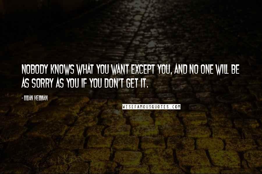 Lillian Hellman Quotes: Nobody knows what you want except you, and no one will be as sorry as you if you don't get it.