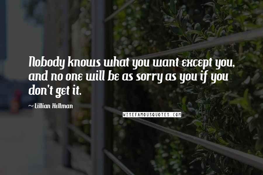 Lillian Hellman Quotes: Nobody knows what you want except you, and no one will be as sorry as you if you don't get it.