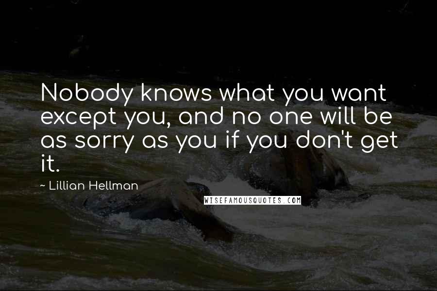 Lillian Hellman Quotes: Nobody knows what you want except you, and no one will be as sorry as you if you don't get it.