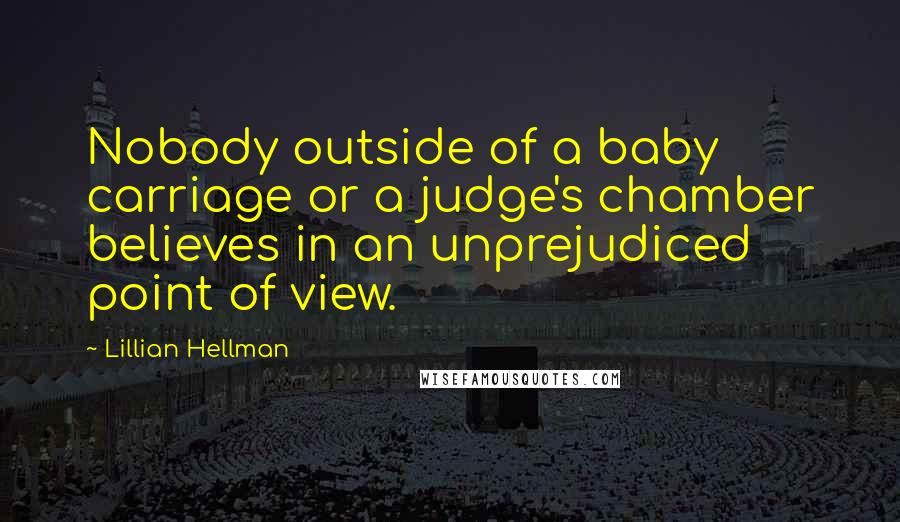 Lillian Hellman Quotes: Nobody outside of a baby carriage or a judge's chamber believes in an unprejudiced point of view.