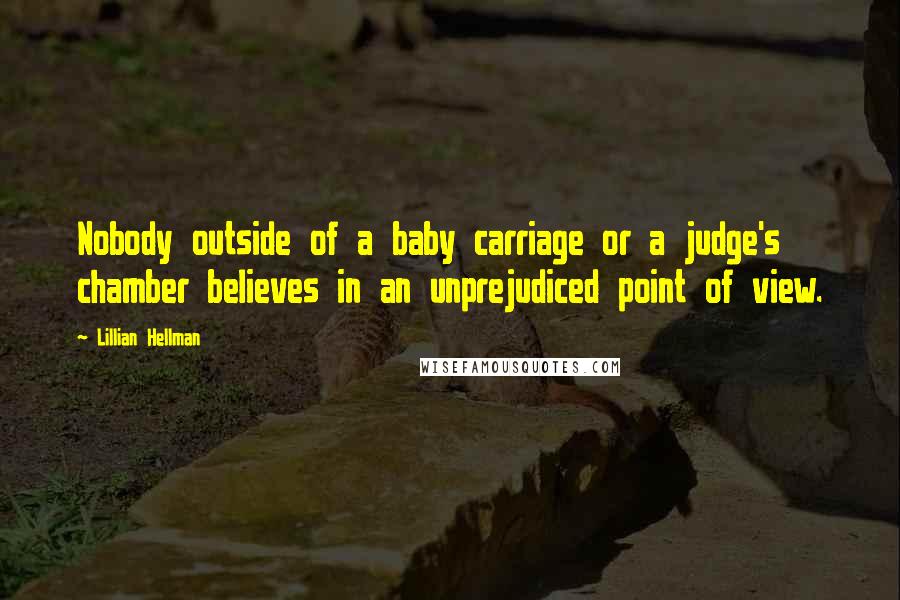 Lillian Hellman Quotes: Nobody outside of a baby carriage or a judge's chamber believes in an unprejudiced point of view.