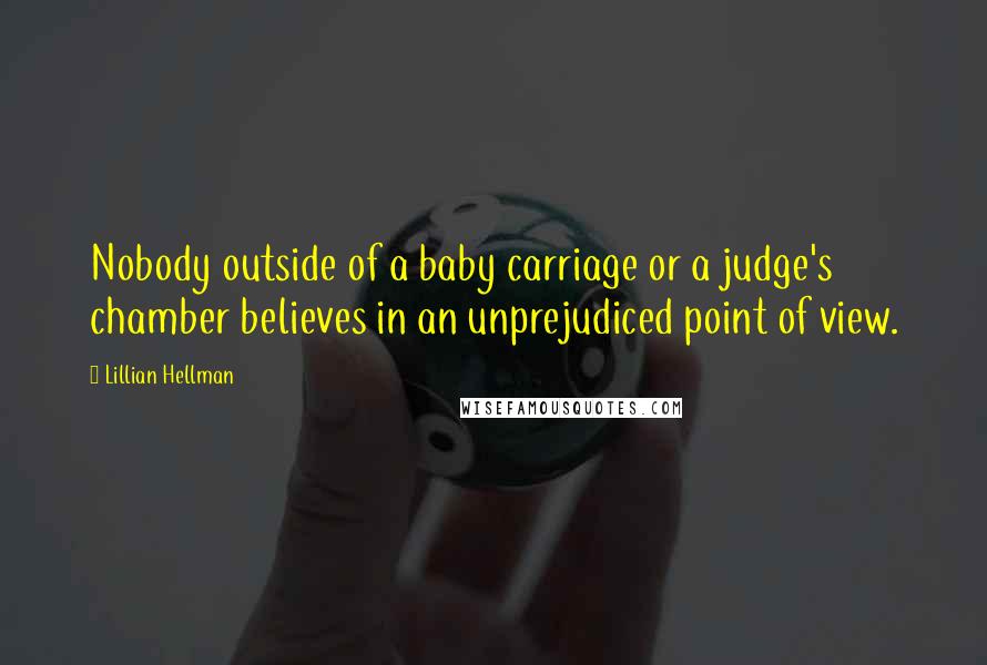 Lillian Hellman Quotes: Nobody outside of a baby carriage or a judge's chamber believes in an unprejudiced point of view.