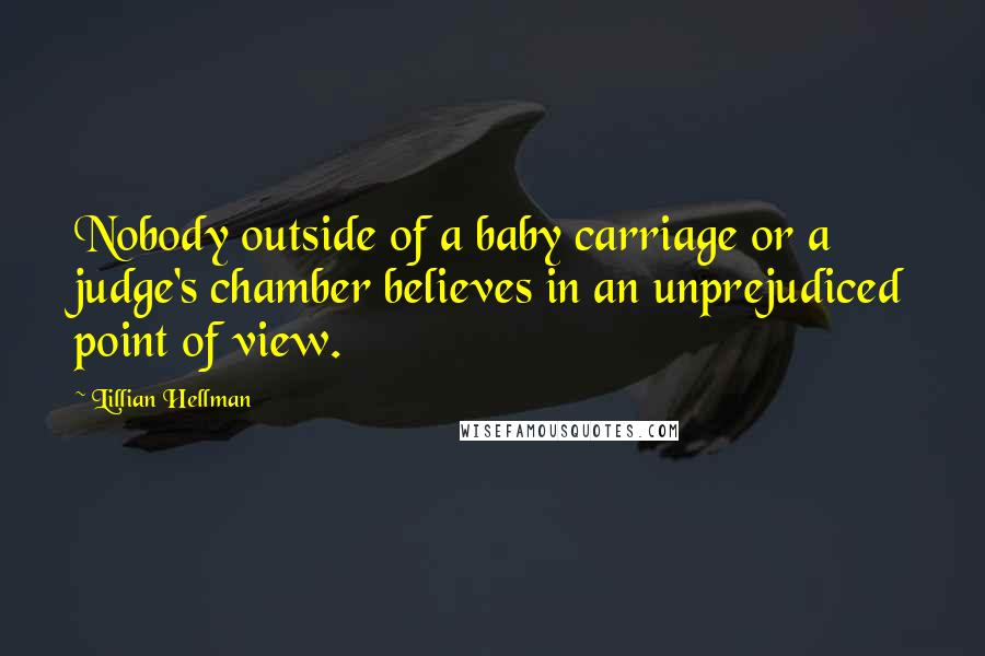 Lillian Hellman Quotes: Nobody outside of a baby carriage or a judge's chamber believes in an unprejudiced point of view.