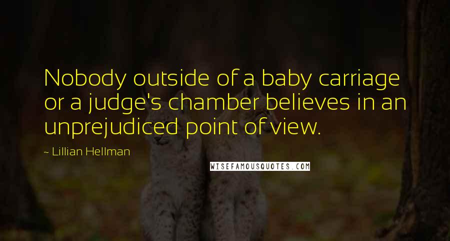 Lillian Hellman Quotes: Nobody outside of a baby carriage or a judge's chamber believes in an unprejudiced point of view.