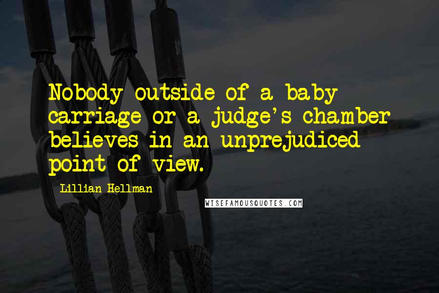 Lillian Hellman Quotes: Nobody outside of a baby carriage or a judge's chamber believes in an unprejudiced point of view.