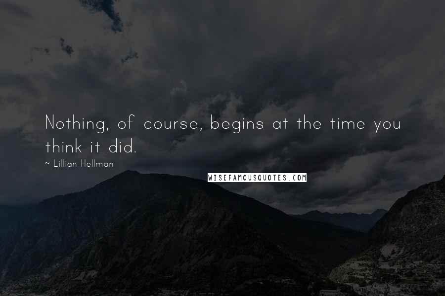 Lillian Hellman Quotes: Nothing, of course, begins at the time you think it did.