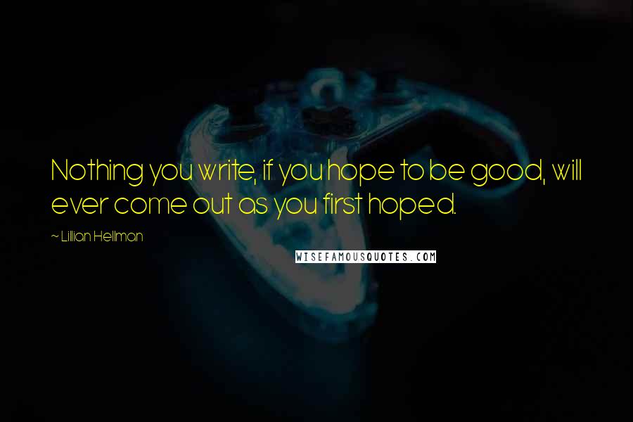 Lillian Hellman Quotes: Nothing you write, if you hope to be good, will ever come out as you first hoped.