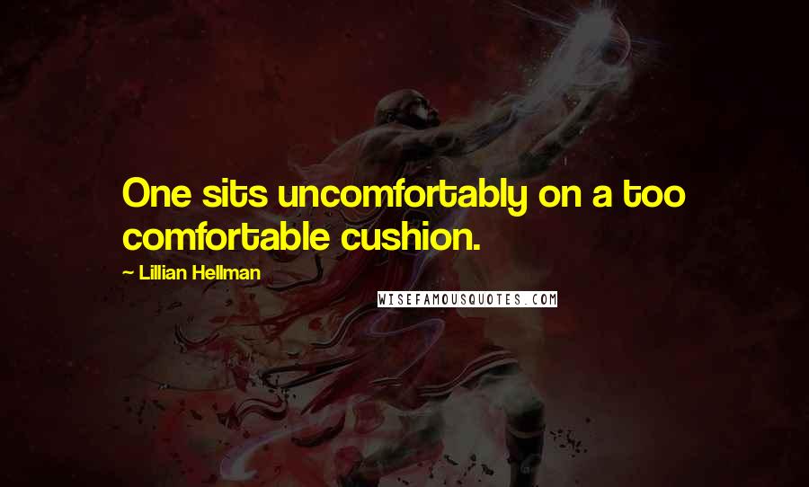 Lillian Hellman Quotes: One sits uncomfortably on a too comfortable cushion.