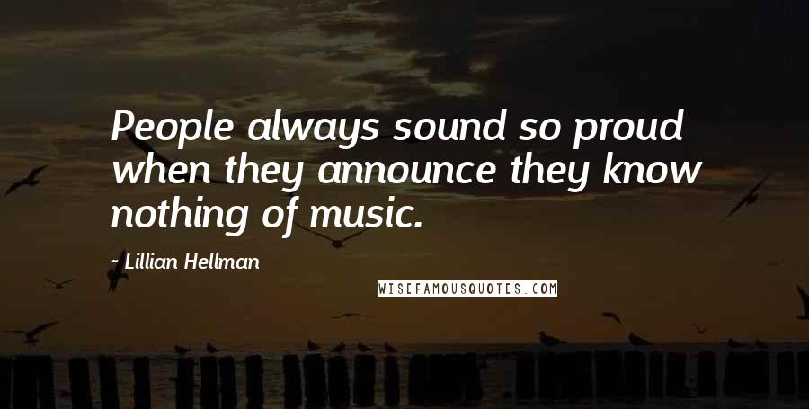 Lillian Hellman Quotes: People always sound so proud when they announce they know nothing of music.