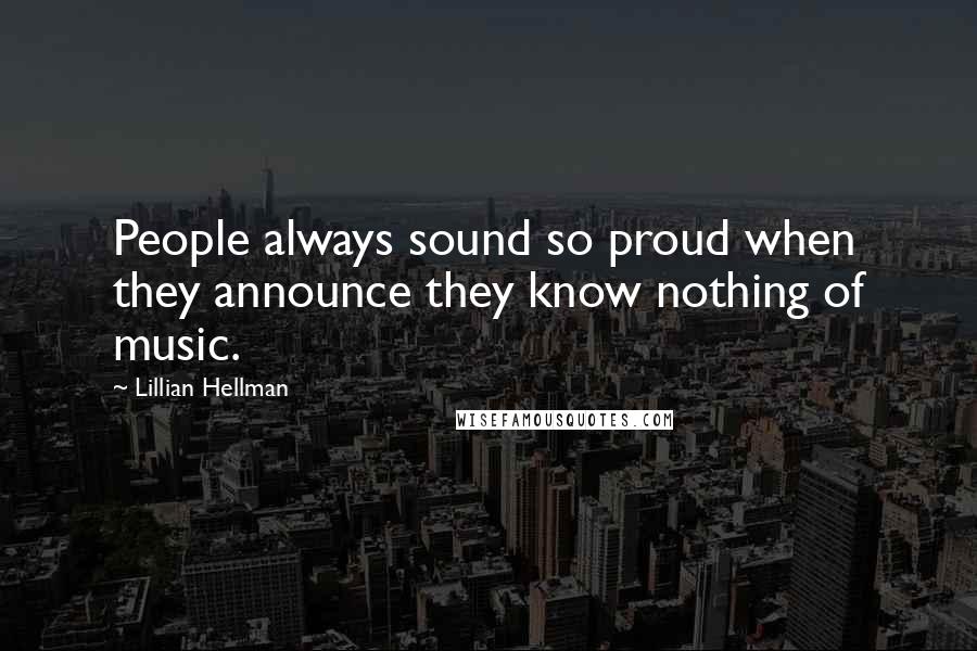 Lillian Hellman Quotes: People always sound so proud when they announce they know nothing of music.