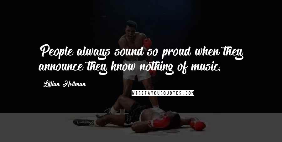 Lillian Hellman Quotes: People always sound so proud when they announce they know nothing of music.