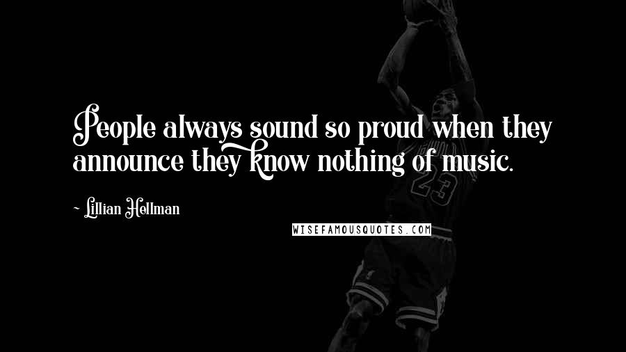 Lillian Hellman Quotes: People always sound so proud when they announce they know nothing of music.