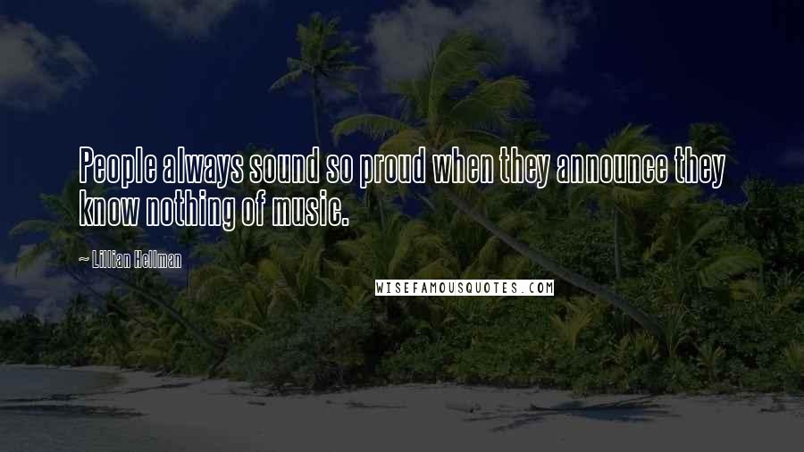 Lillian Hellman Quotes: People always sound so proud when they announce they know nothing of music.