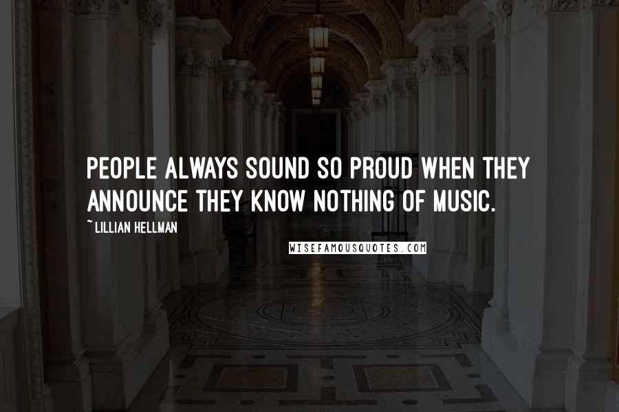 Lillian Hellman Quotes: People always sound so proud when they announce they know nothing of music.