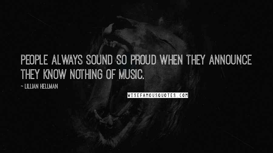 Lillian Hellman Quotes: People always sound so proud when they announce they know nothing of music.