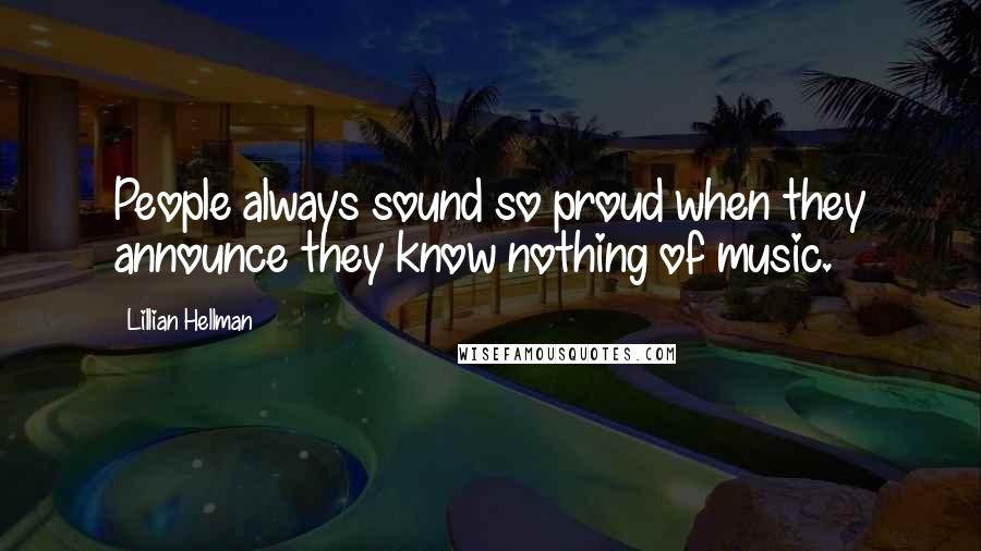 Lillian Hellman Quotes: People always sound so proud when they announce they know nothing of music.
