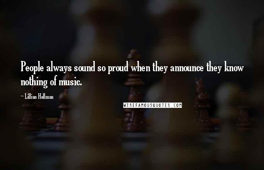 Lillian Hellman Quotes: People always sound so proud when they announce they know nothing of music.