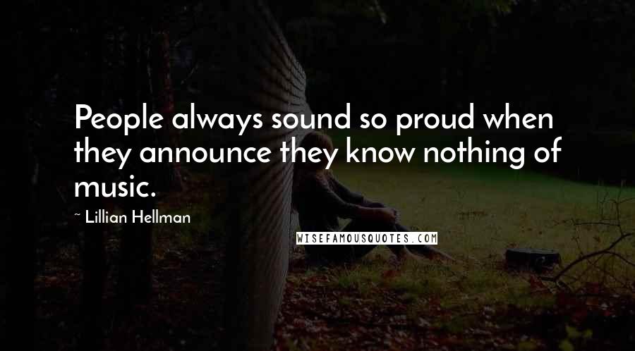 Lillian Hellman Quotes: People always sound so proud when they announce they know nothing of music.