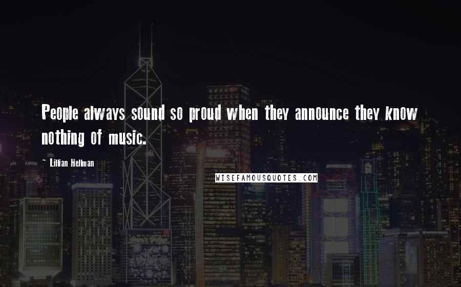 Lillian Hellman Quotes: People always sound so proud when they announce they know nothing of music.