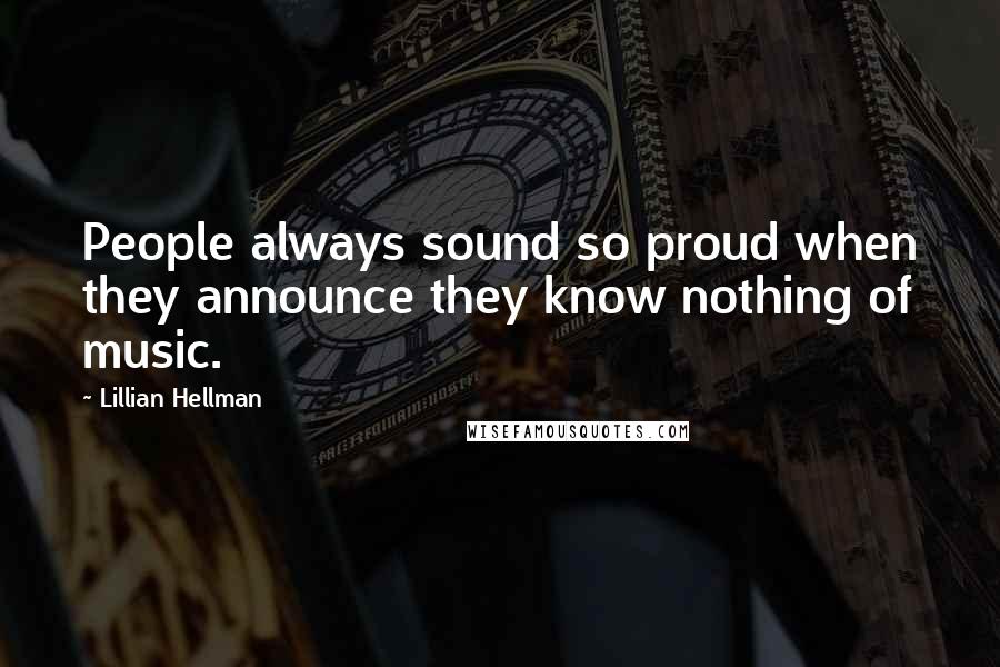 Lillian Hellman Quotes: People always sound so proud when they announce they know nothing of music.