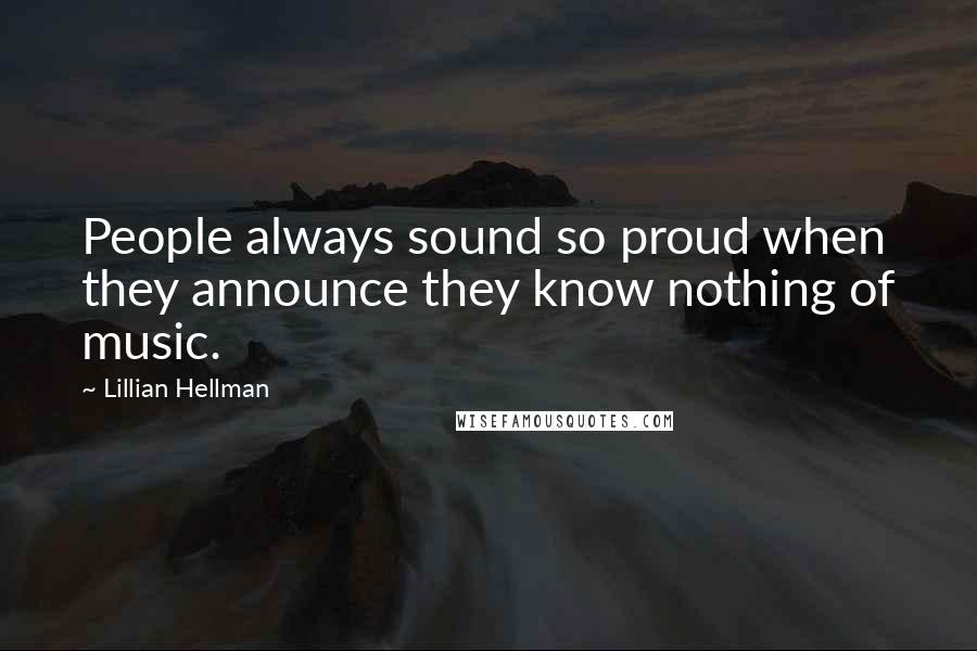 Lillian Hellman Quotes: People always sound so proud when they announce they know nothing of music.