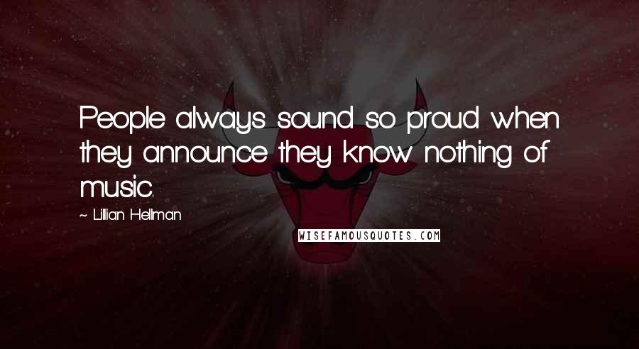 Lillian Hellman Quotes: People always sound so proud when they announce they know nothing of music.