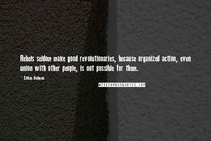 Lillian Hellman Quotes: Rebels seldom make good revolutionaries, because organized action, even union with other people, is not possible for them.