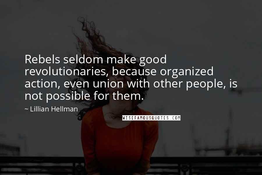 Lillian Hellman Quotes: Rebels seldom make good revolutionaries, because organized action, even union with other people, is not possible for them.