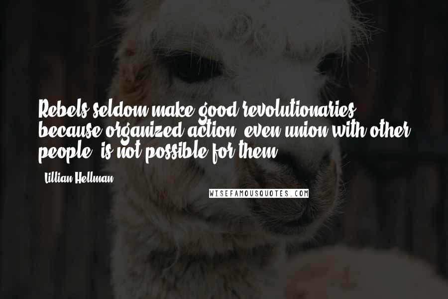 Lillian Hellman Quotes: Rebels seldom make good revolutionaries, because organized action, even union with other people, is not possible for them.